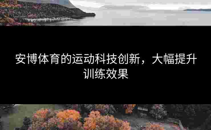 安博体育的运动科技创新，大幅提升训练效果