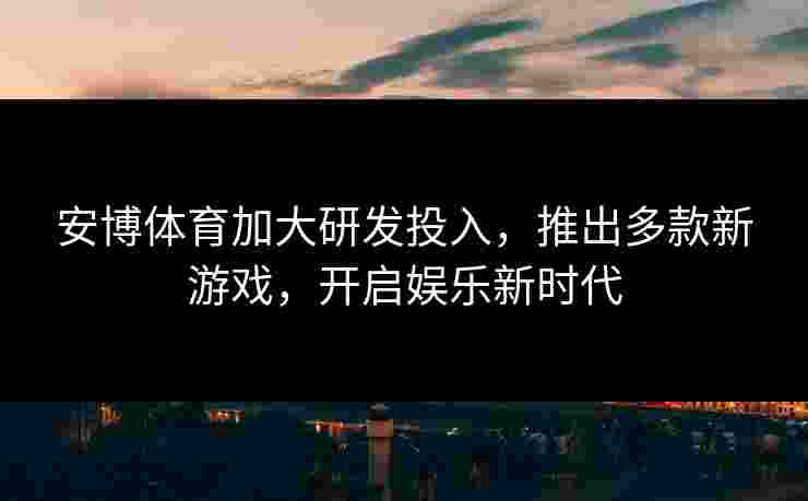 安博体育加大研发投入，推出多款新游戏，开启娱乐新时代