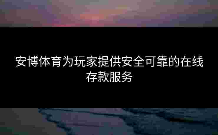 安博体育为玩家提供安全可靠的在线存款服务