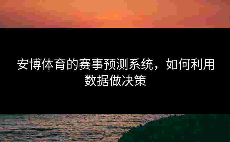安博体育的赛事预测系统，如何利用数据做决策