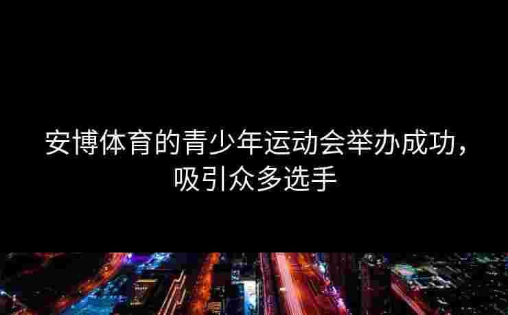 安博体育的青少年运动会举办成功，吸引众多选手
