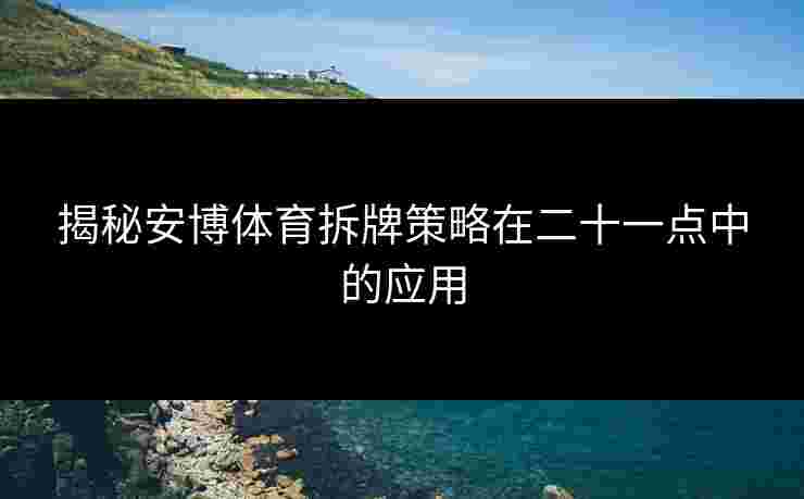 揭秘安博体育拆牌策略在二十一点中的应用