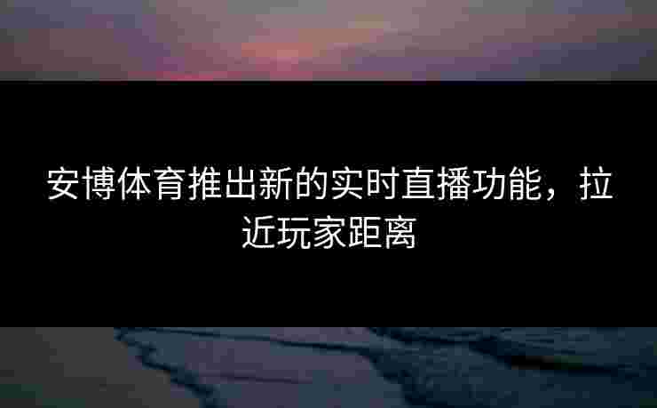 安博体育推出新的实时直播功能，拉近玩家距离