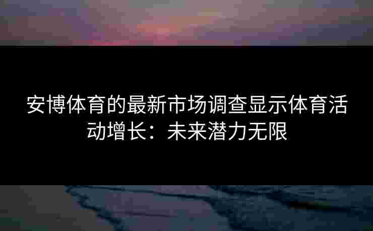 安博体育的最新市场调查显示体育活动增长：未来潜力无限