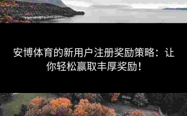 安博体育的新用户注册奖励策略：让你轻松赢取丰厚奖励！