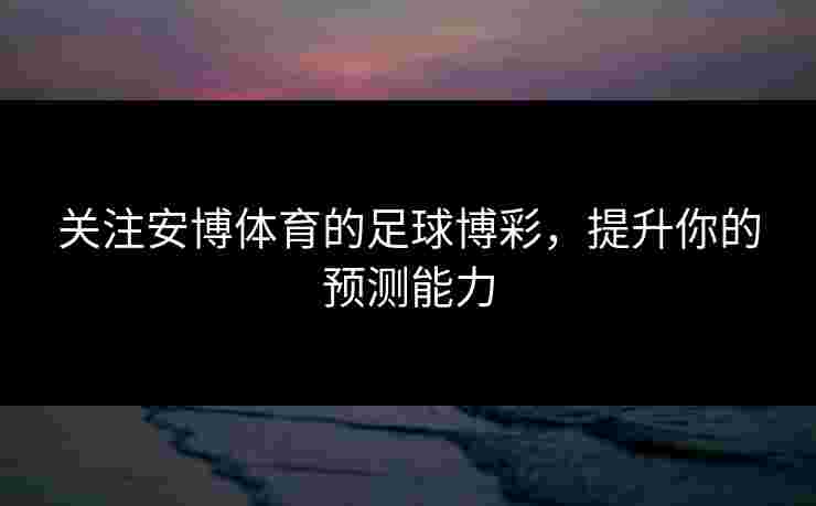 关注安博体育的足球博彩，提升你的预测能力
