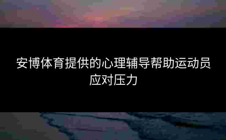 安博体育提供的心理辅导帮助运动员应对压力