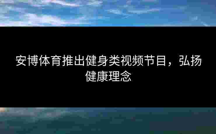 安博体育推出健身类视频节目，弘扬健康理念