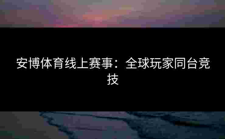 安博体育线上赛事：全球玩家同台竞技