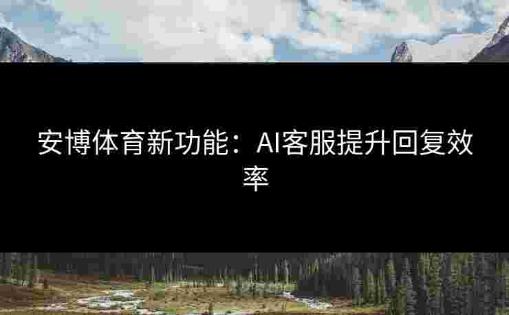 安博体育新功能：AI客服提升回复效率