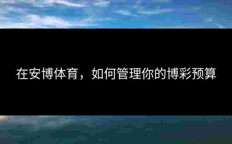 在安博体育，如何管理你的博彩预算