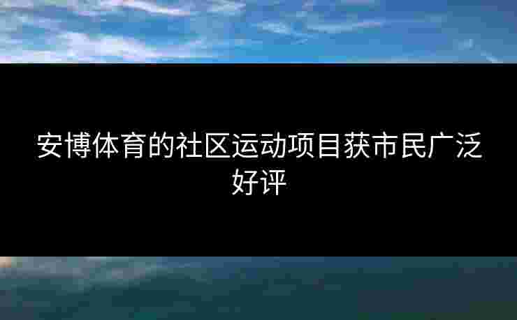 安博体育的社区运动项目获市民广泛好评