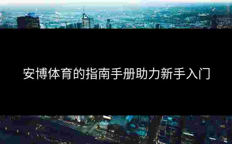 安博体育的指南手册助力新手入门