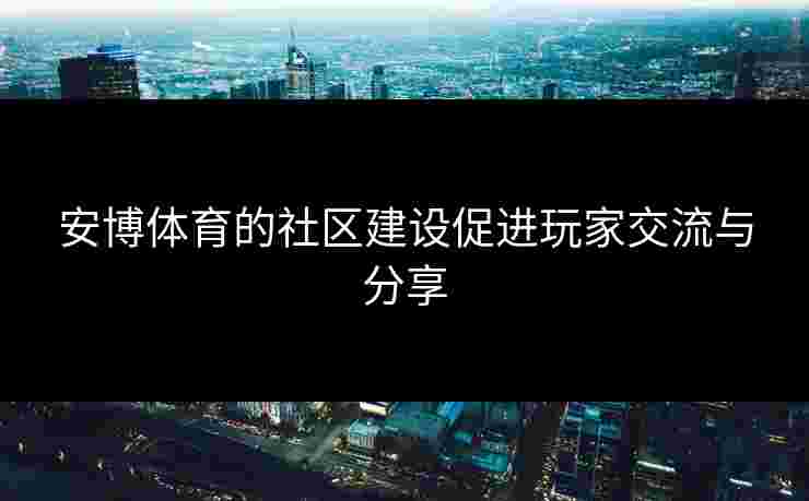 安博体育的社区建设促进玩家交流与分享