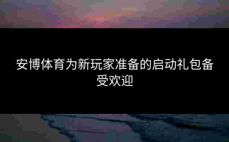 安博体育为新玩家准备的启动礼包备受欢迎