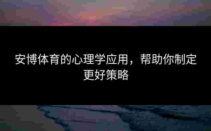 安博体育的心理学应用，帮助你制定更好策略