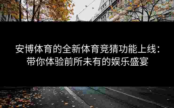 安博体育的全新体育竞猜功能上线:带你体验前所未有的娱乐盛宴 安博体育的全新体育竞猜功能上线:带你体验前所未有的娱乐盛宴