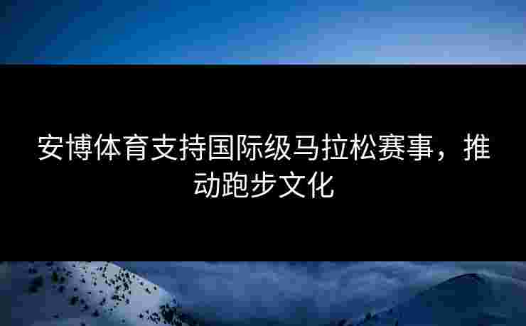 安博体育支持国际级马拉松赛事，推动跑步文化