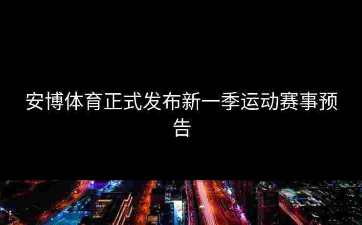 安博体育正式发布新一季运动赛事预告