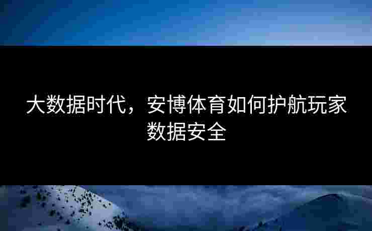 大数据时代，安博体育如何护航玩家数据安全