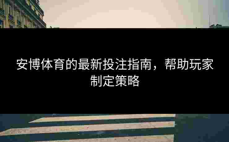 安博体育的最新投注指南，帮助玩家制定策略