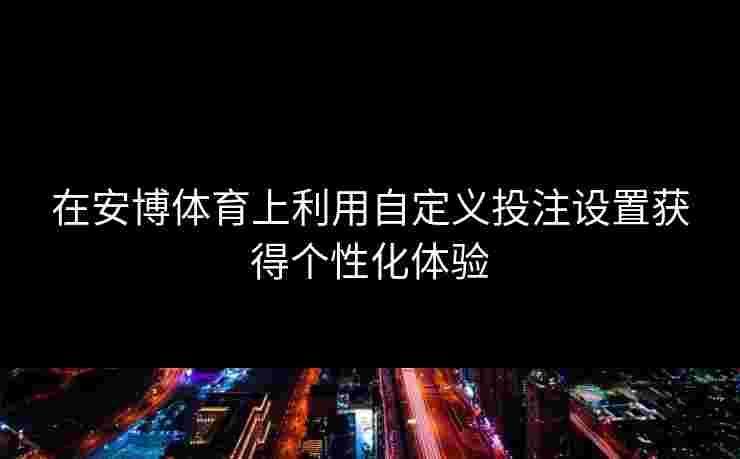 在安博体育上利用自定义投注设置获得个性化体验