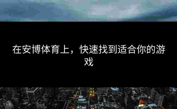 在安博体育上，快速找到适合你的游戏