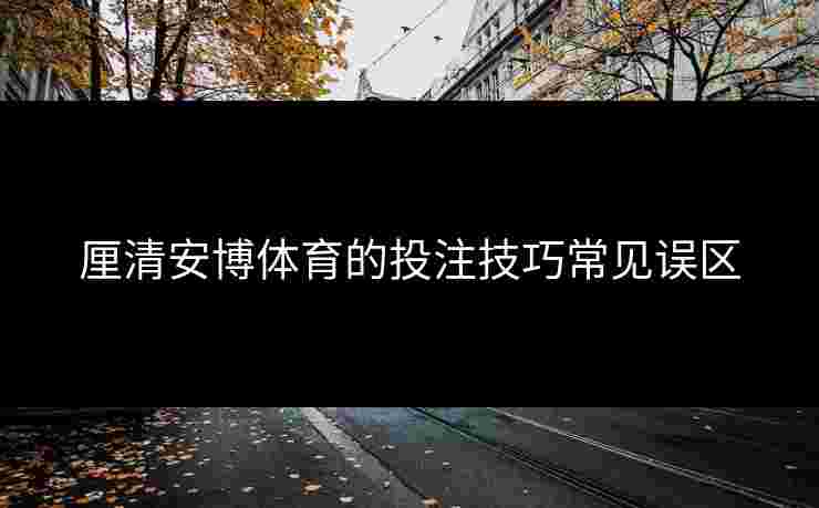 厘清安博体育的投注技巧常见误区 厘清安博体育的投注技巧常见误区