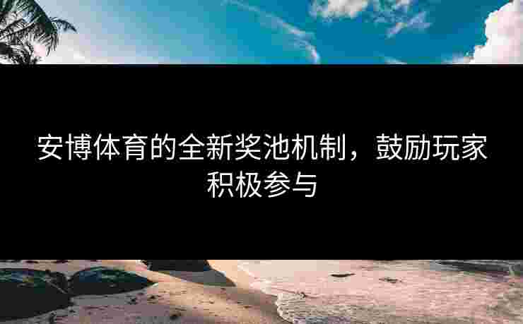 安博体育的全新奖池机制,鼓励玩家积极参与 安博体育的全新奖池机制,鼓励玩家积极参与
