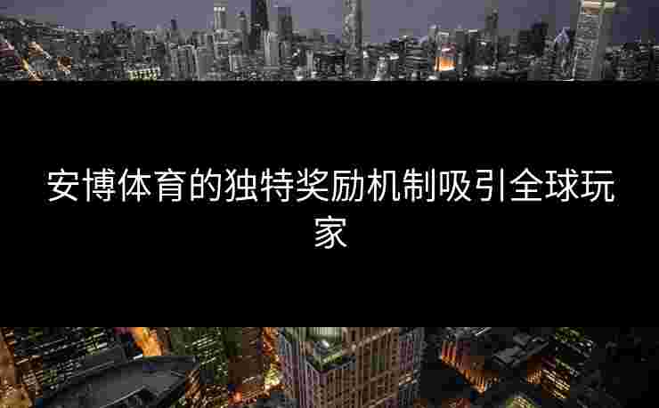 安博体育的独特奖励机制吸引全球玩家