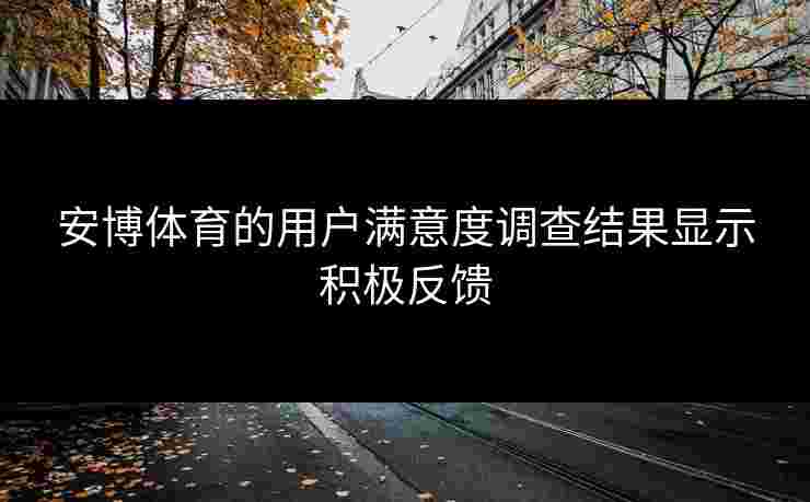 安博体育的用户满意度调查结果显示积极反馈 安博体育的用户满意度调查结果显示积极反馈