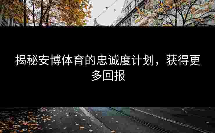 揭秘安博体育的忠诚度计划，获得更多回报