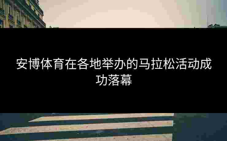 安博体育在各地举办的马拉松活动成功落幕