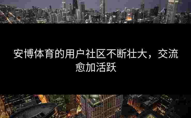 安博体育的用户社区不断壮大，交流愈加活跃