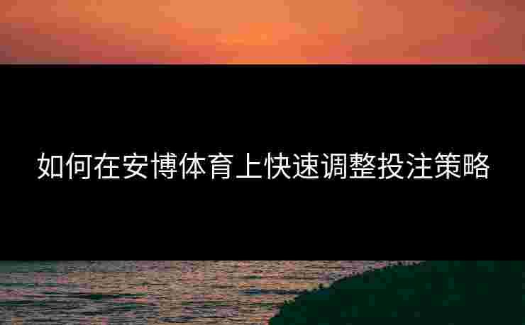 如何在安博体育上快速调整投注策略