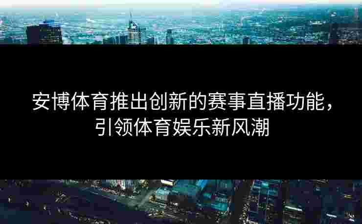 安博体育推出创新的赛事直播功能，引领体育娱乐新风潮