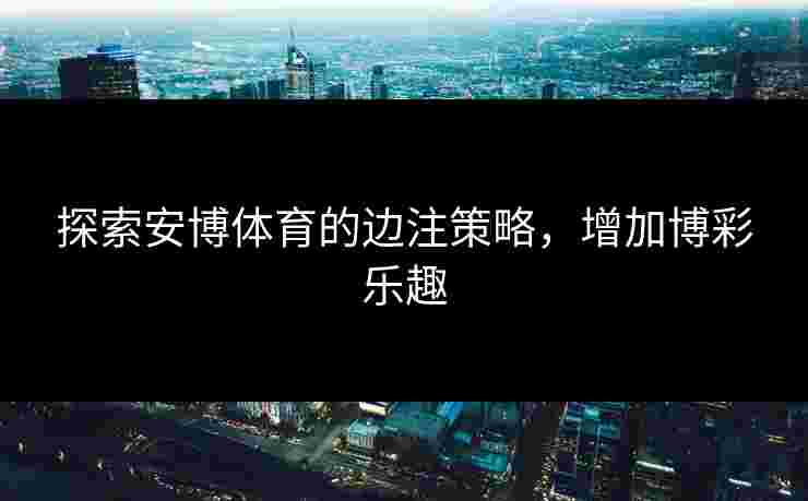 探索安博体育的边注策略，增加博彩乐趣