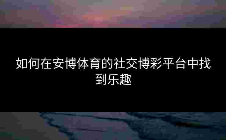 如何在安博体育的社交博彩平台中找到乐趣