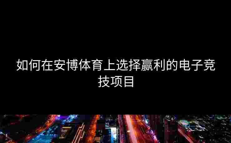 如何在安博体育上选择赢利的电子竞技项目